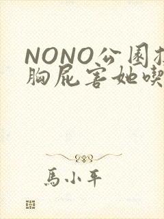 NONO公园揉胸屁害她吃安眠药