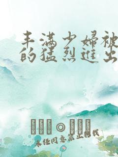 丰满少妇被粗大的猛烈进出小说