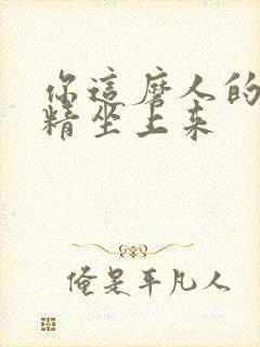 你这磨人的小妖精坐上来