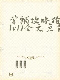 首辅攻略指南(1v1)全文免费阅读