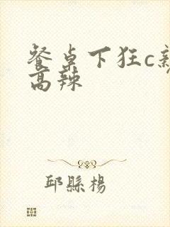 餐桌下狂c亲女高辣