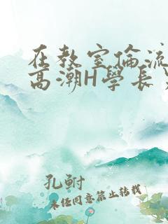 在教室伦流澡到高潮H学长男男