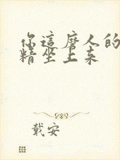 你这磨人的小妖精坐上来