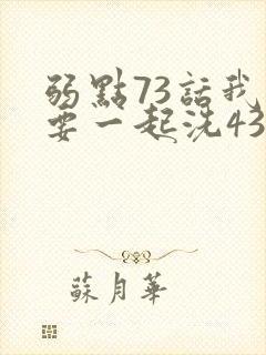 弱点73话我也要一起洗43321