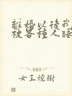 离婚以后我天天被各种人睡