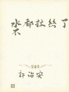 水都拉丝了还说不