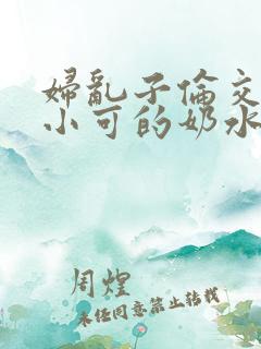 妇乱子伦交小说小可的奶水
