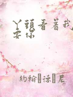 丫头看着我怎么要你