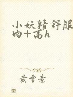 小妖精舒服吗+肉+高h