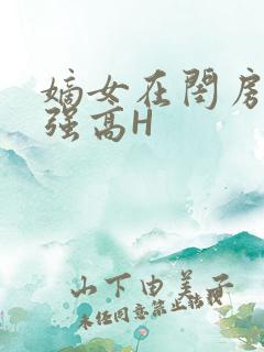 嫡女在闺房里被强高H