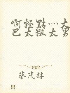 啊轻点灬大JI巴太粗太男