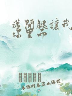 迈开腿让我看看你里面