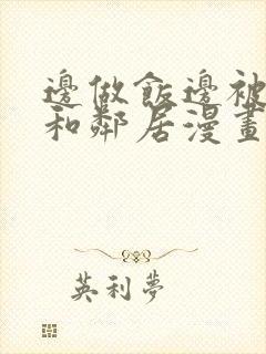 边做饭边被躁我和邻居漫画