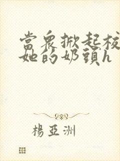 当众掀起校服揉她的奶头h