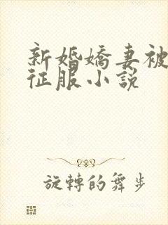 新婚娇妻被巨茎征服小说
