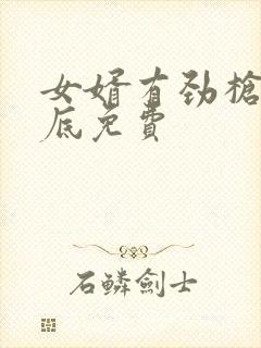 女婿有劲枪枪到底免费