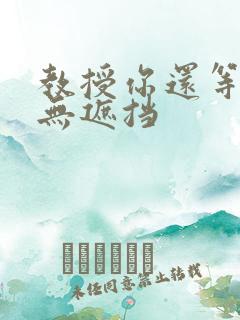 教授你还等什么无遮挡