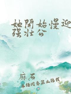 她开始慢迎迎合强壮公