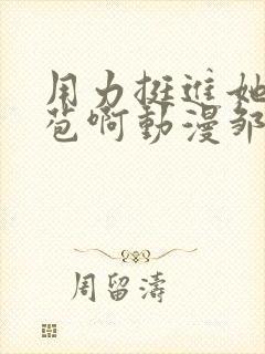 用力挺进她的花苞啊动漫邹菊