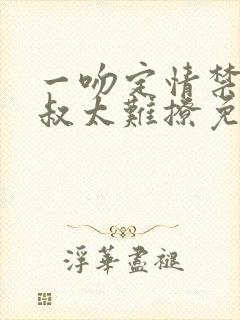 一吻定情禁欲小叔太难撩免费阅读