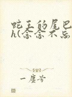 蛇王的尾巴高ah(念念不忘)小说