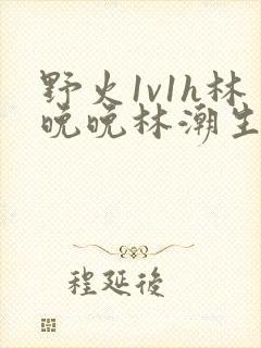 野火1v1h林晚晚林潮生