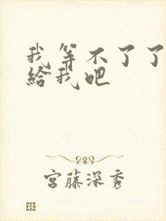 我等不了了在这给我吧