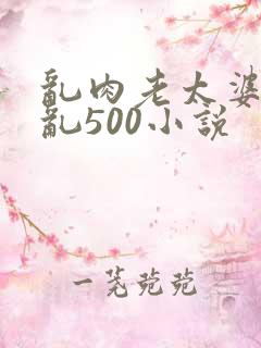 乱肉老太婆合集乱500小说