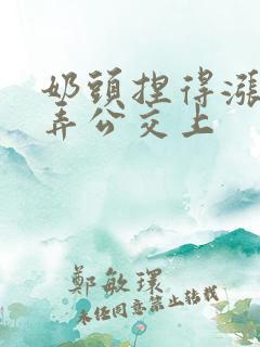 奶头捏得涨大玩弄公交上