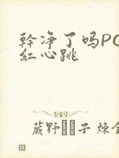 干净了吗PO脸红心跳