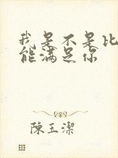 我是不是比他更能满足你