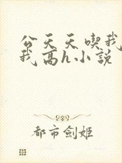 公天天吃我奶躁我高h小说