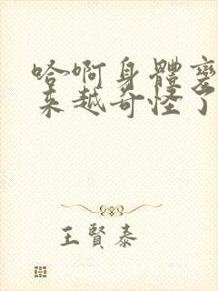 哈啊身体变得越来越奇怪了