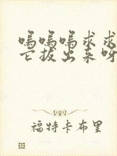 呜呜呜求求你把它拔出来呀