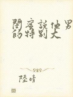 闺蜜说他男朋友的特别大