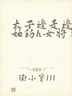 太子边走边挺进她的h女将军