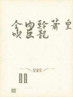 全肉干萧皇后吞吃巨龙