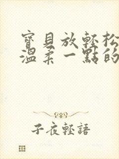 宝贝放轻松我会温柔一点的说说