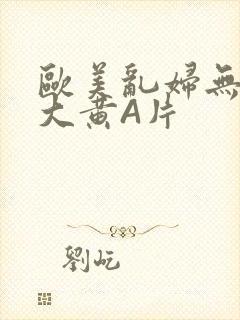 欧美乱妇无乱码大黄A片