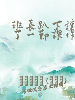 班长趴下让我C了一节课作文