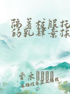 隔着校服托住她的乳肆意揉搓