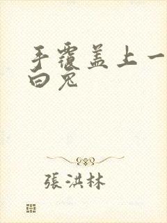 手覆盖上一对大白兔