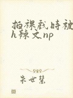 拍裸戏时被c了h辣文np