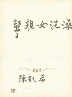 帮亲女洗澡时乱了