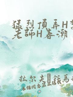 猛烈顶弄H禁欲老师H春潮