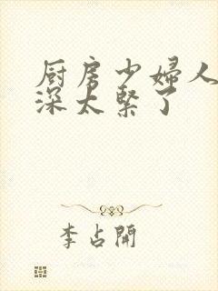 厨房少妇人妻好深太紧了