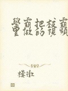 学霸把校霸往死里做的视频