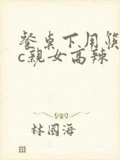 餐桌下用筷子狂c亲女高辣