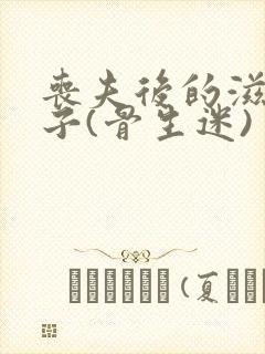 丧夫后的滋润日子(骨生迷)