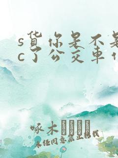 s货你是不是欠c了公交车作文渺